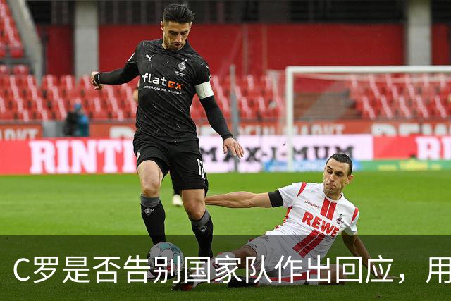 C罗是否告别国家队作出回应，用4个字做总结！二十余年国脚生涯为球队揽下三项冠军荣誉